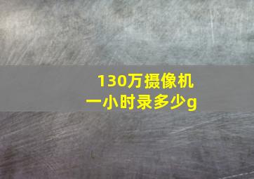 130万摄像机 一小时录多少g